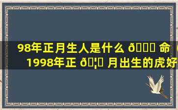 98年正月生人是什么 🐈 命（1998年正 🦉 月出生的虎好吗）